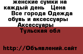 женские сумки на каждый день › Цена ­ 200 - Все города Одежда, обувь и аксессуары » Аксессуары   . Тульская обл.